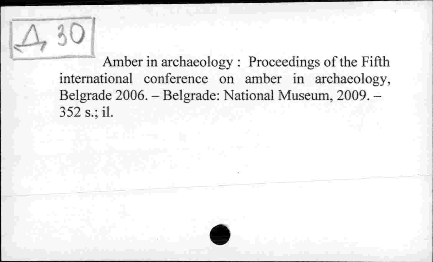 ﻿Amber in archaeology : Proceedings of the Fifth international conference on amber in archaeology, Belgrade 2006. - Belgrade: National Museum, 2009. -352 s.; il.